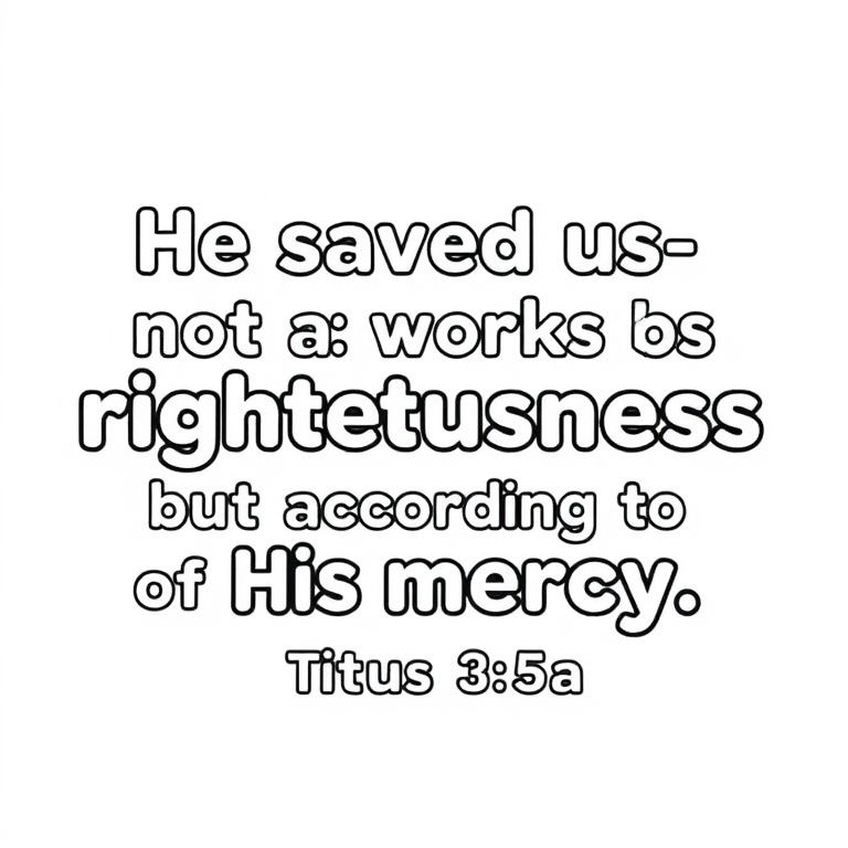 The words: He saved us- not by works of righteousness that we had done, but according to His mercy. Titus 3:5a. 
In bubble font so you can color in the words