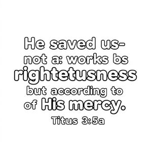 The words: He saved us- not by works of righteousness that we had done, but according to His mercy. Titus 3:5a. 
In bubble font so you can color in the words