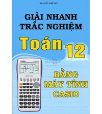 Tải Giải nhanh trắc nghiệm Toán 12 bằng máy tính Casio - Nguyễn Thế Lực